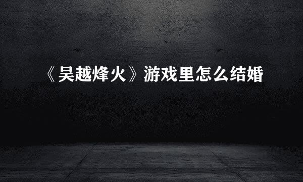《吴越烽火》游戏里怎么结婚