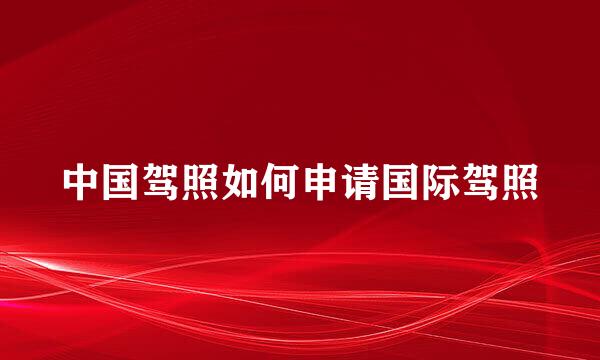 中国驾照如何申请国际驾照