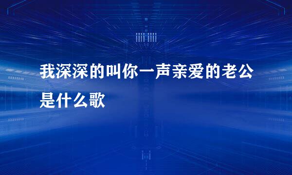 我深深的叫你一声亲爱的老公是什么歌
