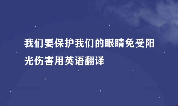 我们要保护我们的眼睛免受阳光伤害用英语翻译
