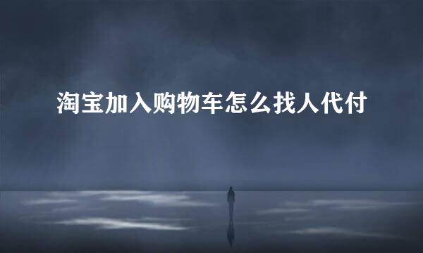 淘宝加入购物车怎么找人代付