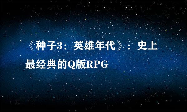 《种子3：英雄年代》：史上最经典的Q版RPG