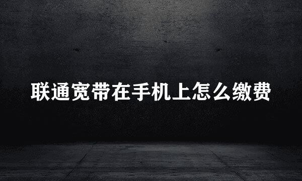 联通宽带在手机上怎么缴费