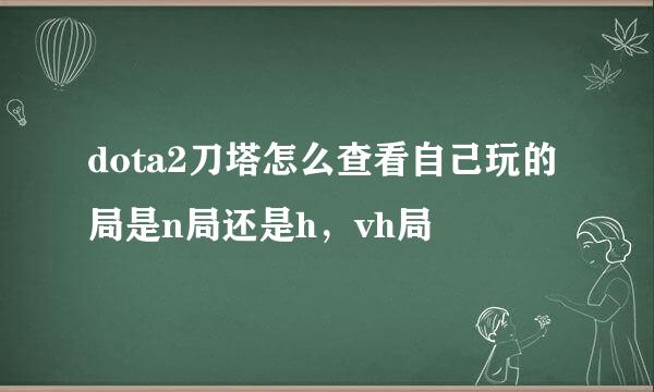 dota2刀塔怎么查看自己玩的局是n局还是h，vh局
