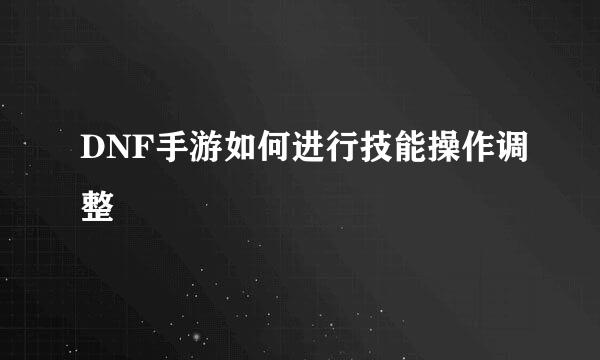 DNF手游如何进行技能操作调整