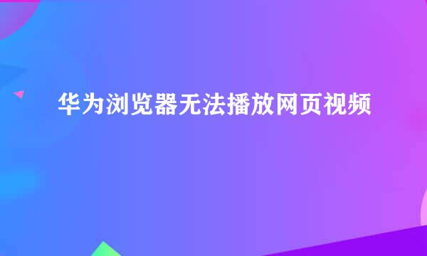 华为浏览器无法播放网页视频