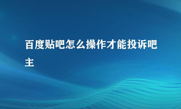 百度贴吧怎么操作才能投诉吧主