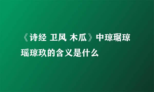 《诗经 卫风 木瓜》中琼琚琼瑶琼玖的含义是什么