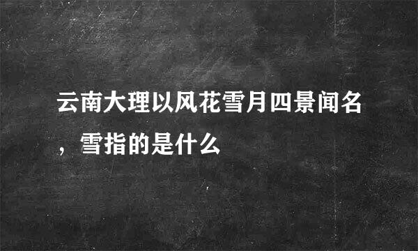 云南大理以风花雪月四景闻名，雪指的是什么