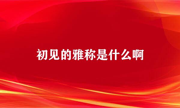 初见的雅称是什么啊