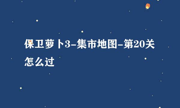 保卫萝卜3-集市地图-第20关怎么过