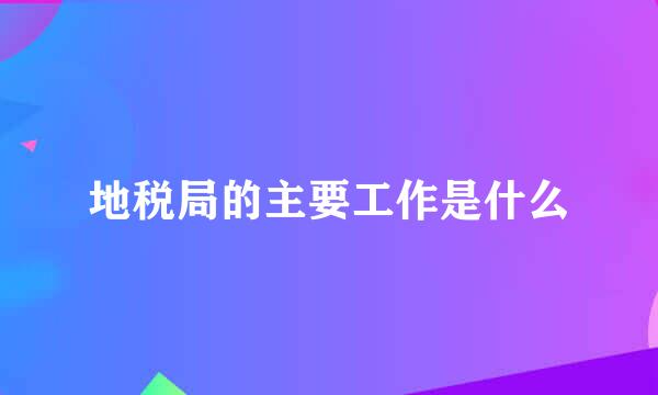 地税局的主要工作是什么