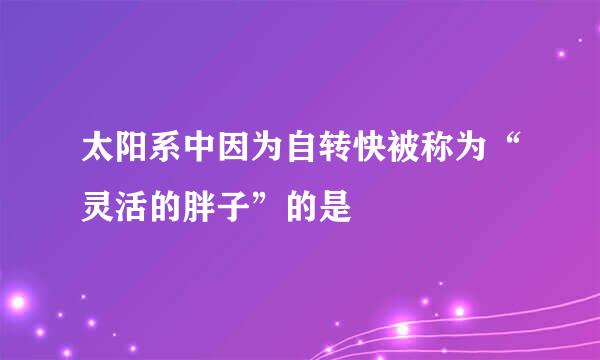 太阳系中因为自转快被称为“灵活的胖子”的是