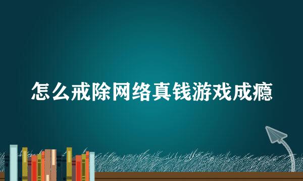 怎么戒除网络真钱游戏成瘾