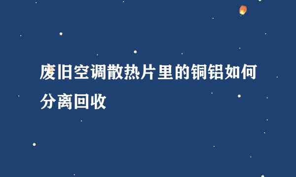 废旧空调散热片里的铜铝如何分离回收