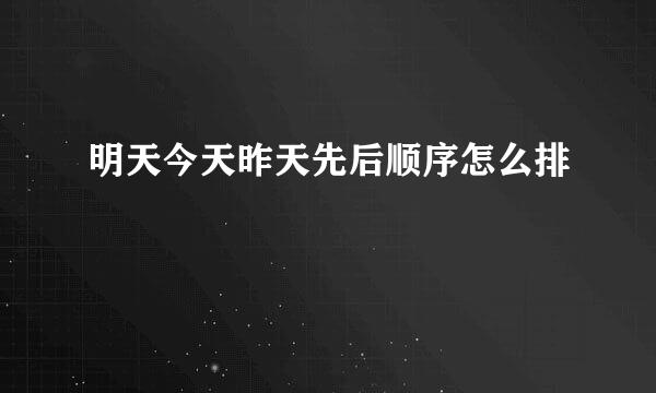 明天今天昨天先后顺序怎么排