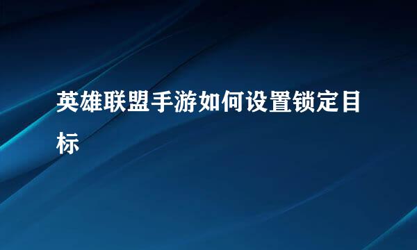 英雄联盟手游如何设置锁定目标