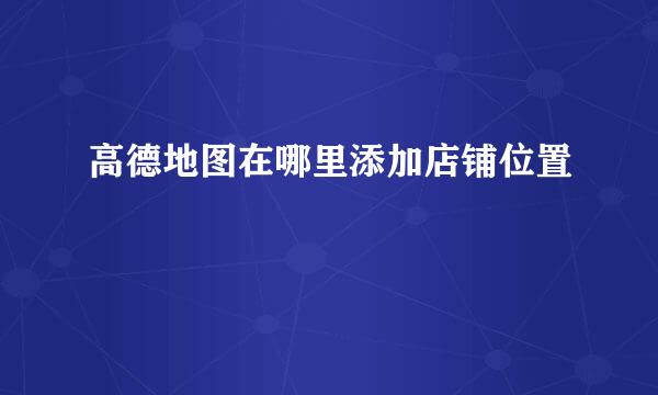 高德地图在哪里添加店铺位置