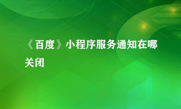 《百度》小程序服务通知在哪关闭