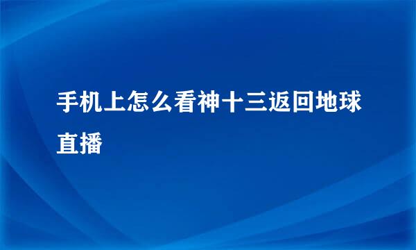 手机上怎么看神十三返回地球直播