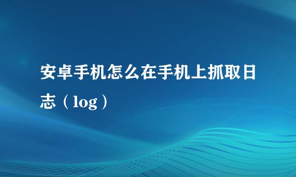 安卓手机怎么在手机上抓取日志（log）