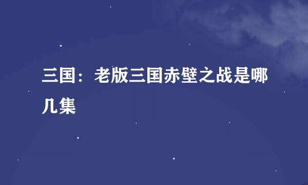 三国：老版三国赤壁之战是哪几集