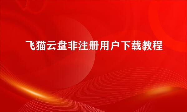 飞猫云盘非注册用户下载教程