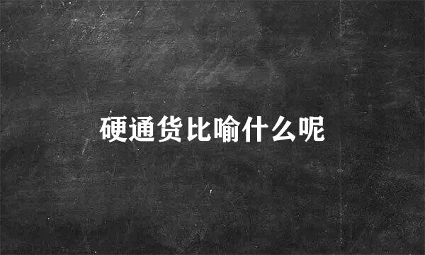 硬通货比喻什么呢
