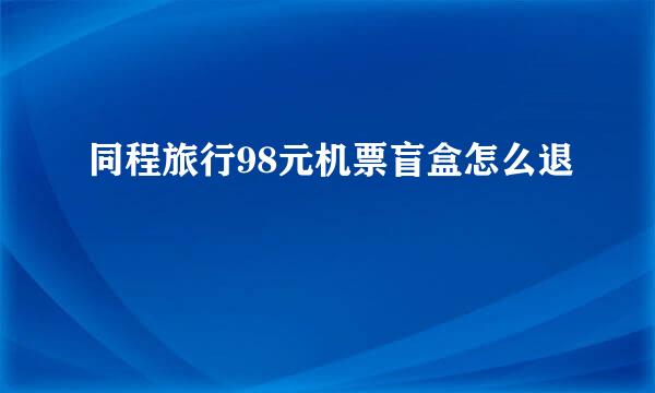 同程旅行98元机票盲盒怎么退