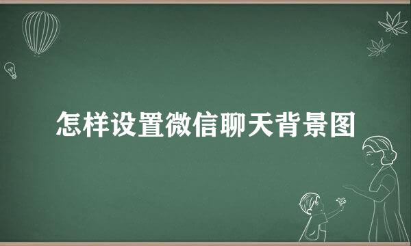 怎样设置微信聊天背景图