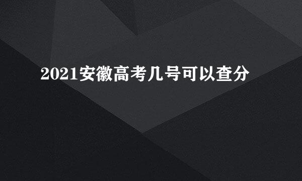 2021安徽高考几号可以查分