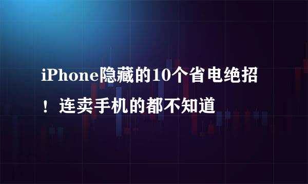 iPhone隐藏的10个省电绝招！连卖手机的都不知道