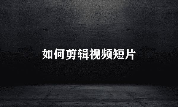 如何剪辑视频短片