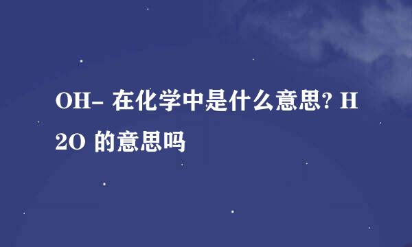 OH- 在化学中是什么意思? H2O 的意思吗