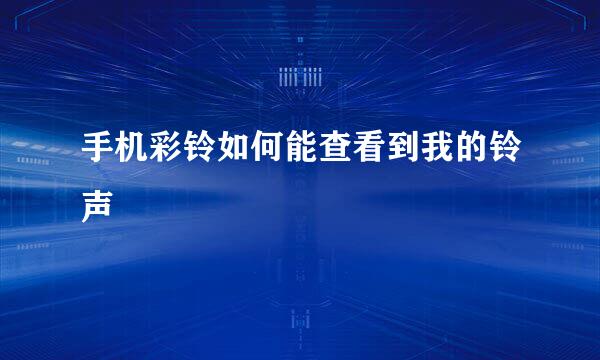 手机彩铃如何能查看到我的铃声