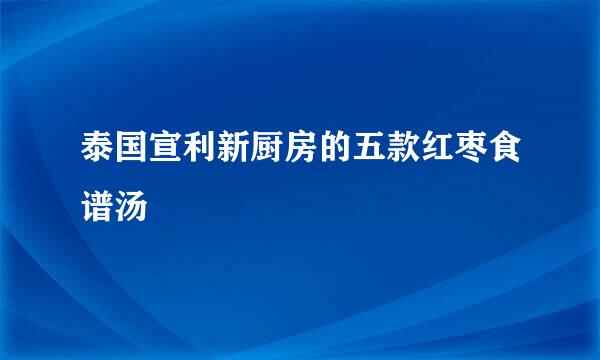 泰国宣利新厨房的五款红枣食谱汤