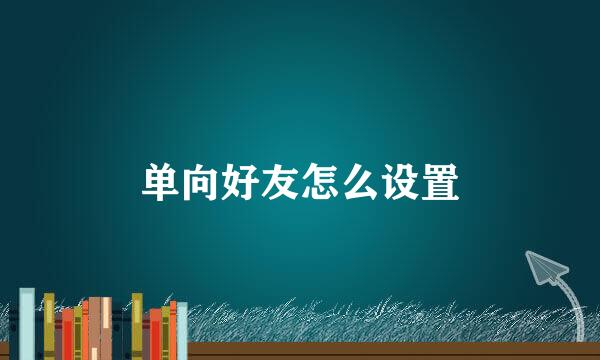 单向好友怎么设置