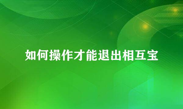 如何操作才能退出相互宝