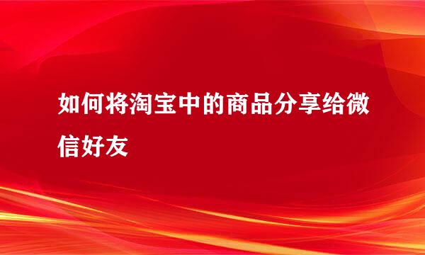 如何将淘宝中的商品分享给微信好友