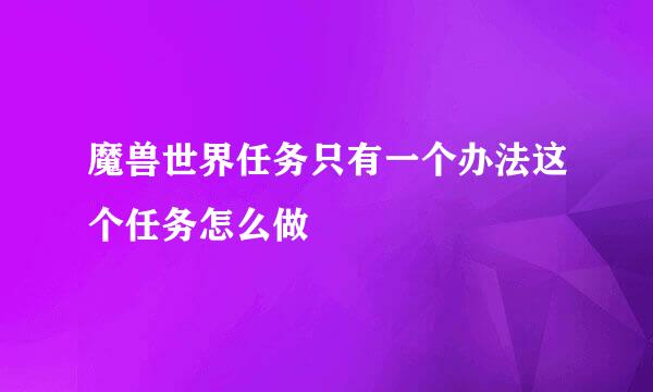 魔兽世界任务只有一个办法这个任务怎么做