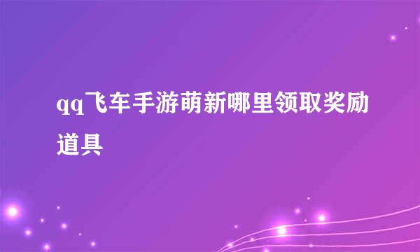 qq飞车手游萌新哪里领取奖励道具