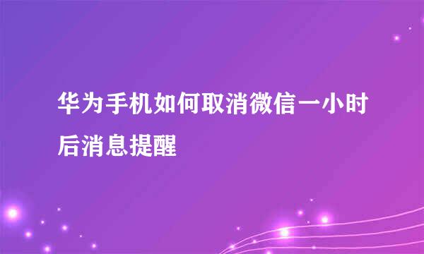 华为手机如何取消微信一小时后消息提醒