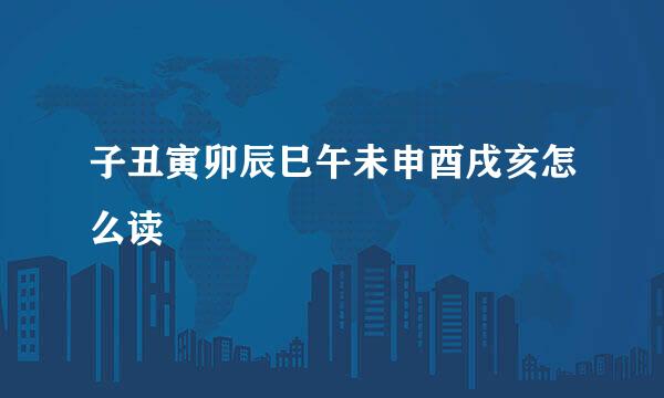 子丑寅卯辰巳午未申酉戌亥怎么读