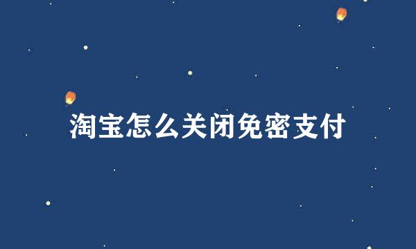 淘宝怎么关闭免密支付