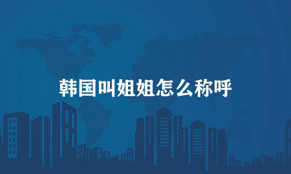 韩国叫姐姐怎么称呼