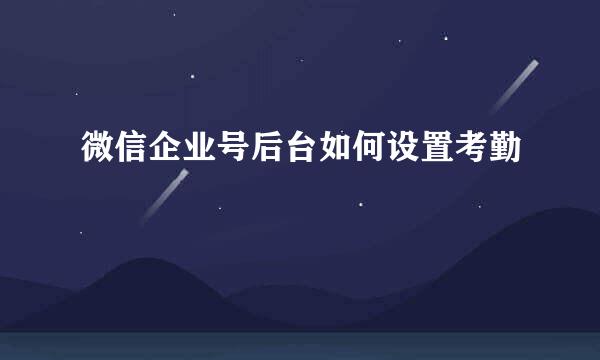 微信企业号后台如何设置考勤