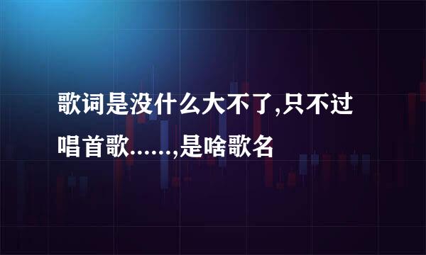 歌词是没什么大不了,只不过唱首歌......,是啥歌名
