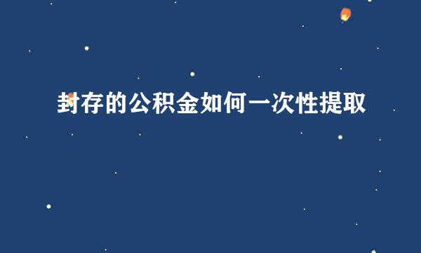 封存的公积金如何一次性提取