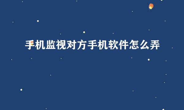 手机监视对方手机软件怎么弄