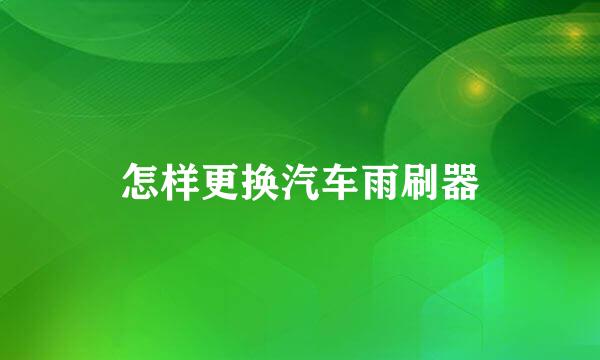 怎样更换汽车雨刷器
